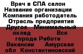 Врач в СПА-салон › Название организации ­ Компания-работодатель › Отрасль предприятия ­ Другое › Минимальный оклад ­ 28 000 - Все города Работа » Вакансии   . Амурская обл.,Константиновский р-н